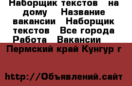 Наборщик текстов ( на дому) › Название вакансии ­ Наборщик текстов - Все города Работа » Вакансии   . Пермский край,Кунгур г.